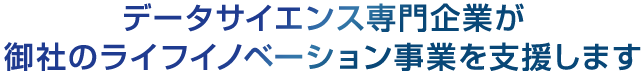 データサイエンス専門企業が御社のライフイノベーション事業を支援します