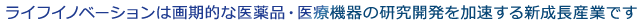 ライフイノベーションは画期的な医薬品・医療機器の研究開発を加速する新成産業です